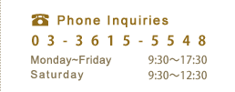 Phone Inquiries 03-3615-5548　Monday~ Friday 9:30~17:30, Saturday 9:30~12:30